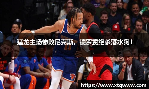 猛龙主场惨败尼克斯，德罗赞绝杀落水狗！