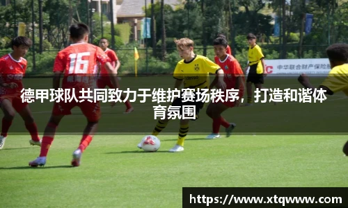 德甲球队共同致力于维护赛场秩序，打造和谐体育氛围