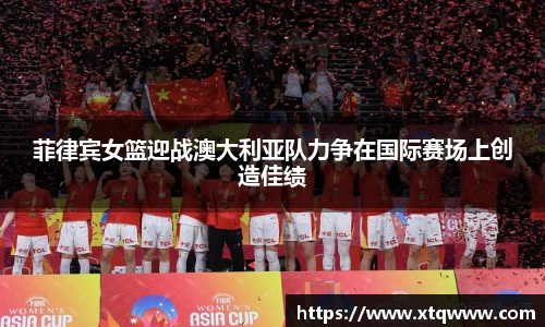 菲律宾女篮迎战澳大利亚队力争在国际赛场上创造佳绩