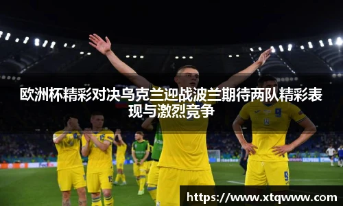 欧洲杯精彩对决乌克兰迎战波兰期待两队精彩表现与激烈竞争