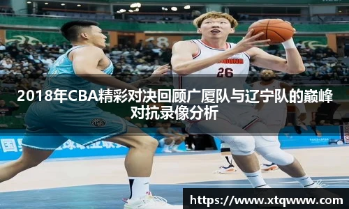 2018年CBA精彩对决回顾广厦队与辽宁队的巅峰对抗录像分析