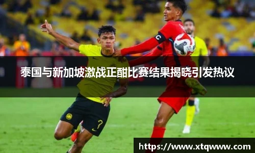 泰国与新加坡激战正酣比赛结果揭晓引发热议