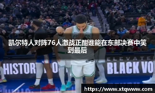 凯尔特人对阵76人激战正酣谁能在东部决赛中笑到最后
