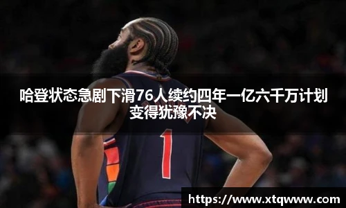 哈登状态急剧下滑76人续约四年一亿六千万计划变得犹豫不决