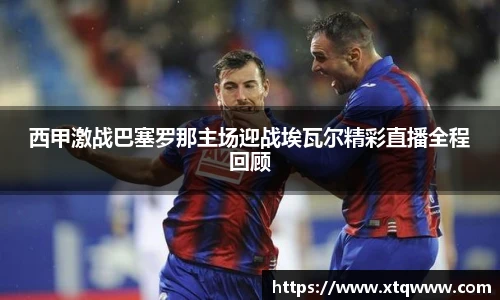 西甲激战巴塞罗那主场迎战埃瓦尔精彩直播全程回顾