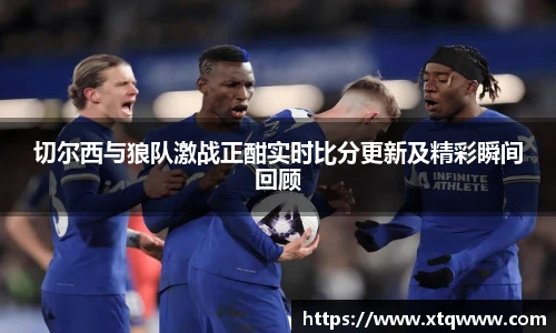 切尔西与狼队激战正酣实时比分更新及精彩瞬间回顾