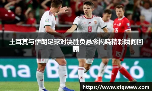 土耳其与伊朗足球对决胜负悬念揭晓精彩瞬间回顾