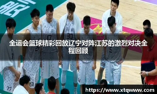 全运会篮球精彩回放辽宁对阵江苏的激烈对决全程回顾