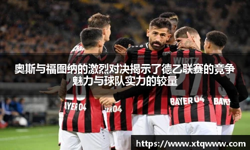奥斯与福图纳的激烈对决揭示了德乙联赛的竞争魅力与球队实力的较量