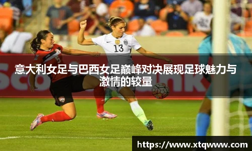 意大利女足与巴西女足巅峰对决展现足球魅力与激情的较量