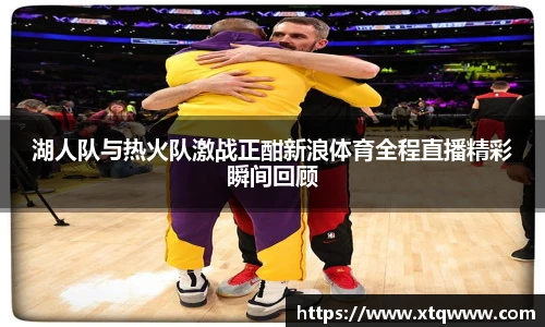 湖人队与热火队激战正酣新浪体育全程直播精彩瞬间回顾