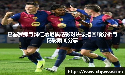 巴塞罗那与拜仁慕尼黑精彩对决录播回顾分析与精彩瞬间分享
