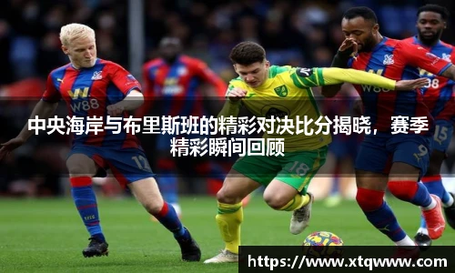 中央海岸与布里斯班的精彩对决比分揭晓，赛季精彩瞬间回顾