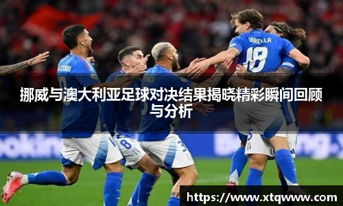 挪威与澳大利亚足球对决结果揭晓精彩瞬间回顾与分析